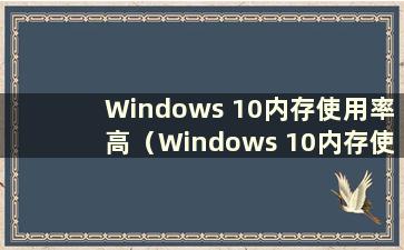 Windows 10内存使用率高（Windows 10内存使用率高）